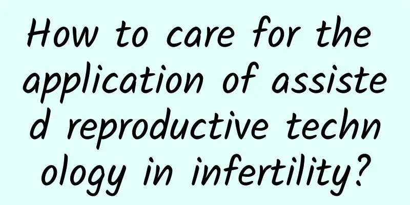 How to care for the application of assisted reproductive technology in infertility?