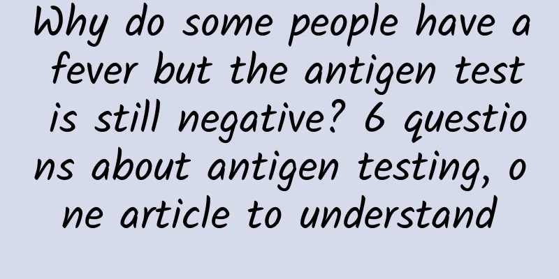 Why do some people have a fever but the antigen test is still negative? 6 questions about antigen testing, one article to understand