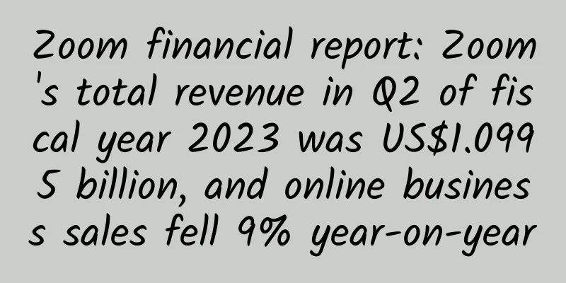Zoom financial report: Zoom's total revenue in Q2 of fiscal year 2023 was US$1.0995 billion, and online business sales fell 9% year-on-year