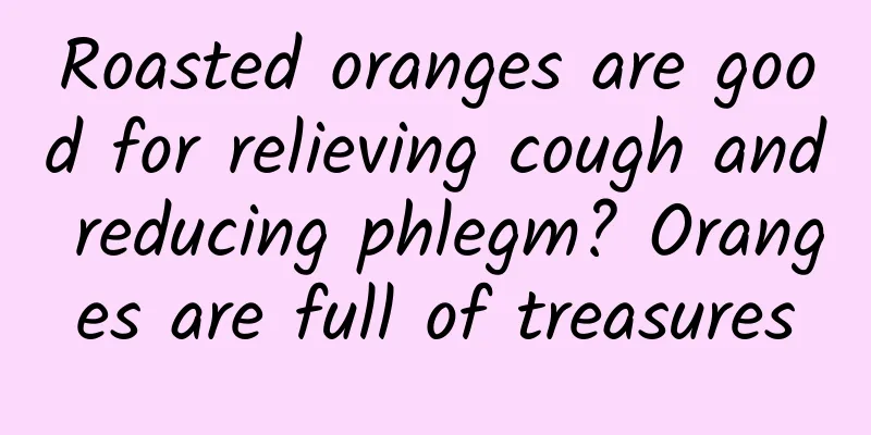 Roasted oranges are good for relieving cough and reducing phlegm? Oranges are full of treasures