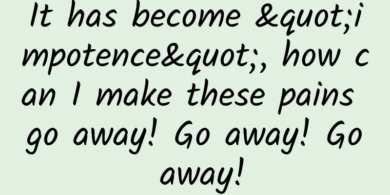 It has become "impotence", how can I make these pains go away! Go away! Go away!