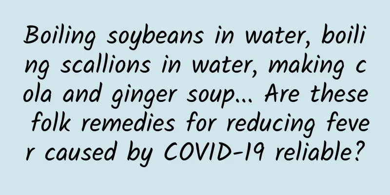 Boiling soybeans in water, boiling scallions in water, making cola and ginger soup... Are these folk remedies for reducing fever caused by COVID-19 reliable?