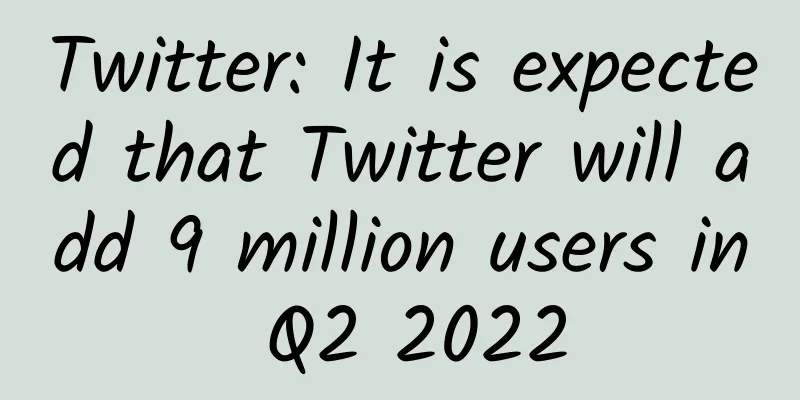 Twitter: It is expected that Twitter will add 9 million users in Q2 2022