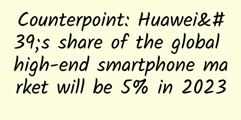 Counterpoint: Huawei's share of the global high-end smartphone market will be 5% in 2023