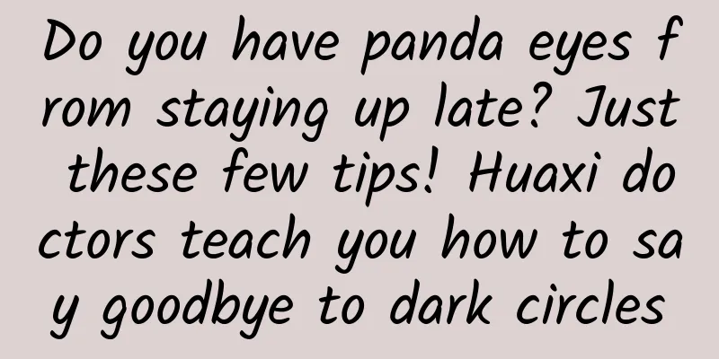 Do you have panda eyes from staying up late? Just these few tips! Huaxi doctors teach you how to say goodbye to dark circles
