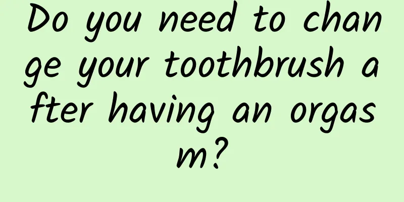Do you need to change your toothbrush after having an orgasm?