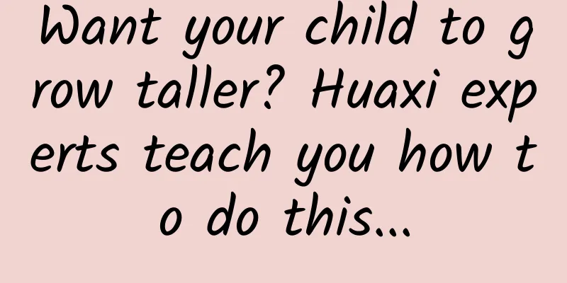 Want your child to grow taller? Huaxi experts teach you how to do this...