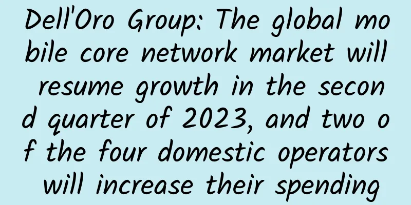 Dell'Oro Group: The global mobile core network market will resume growth in the second quarter of 2023, and two of the four domestic operators will increase their spending