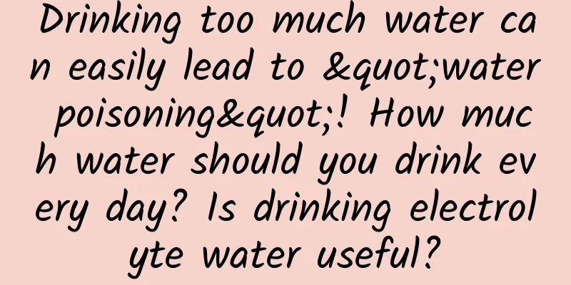 Drinking too much water can easily lead to "water poisoning"! How much water should you drink every day? Is drinking electrolyte water useful?