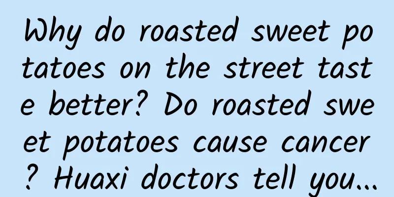 Why do roasted sweet potatoes on the street taste better? Do roasted sweet potatoes cause cancer? Huaxi doctors tell you...