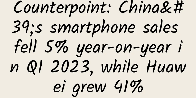 Counterpoint: China's smartphone sales fell 5% year-on-year in Q1 2023, while Huawei grew 41%