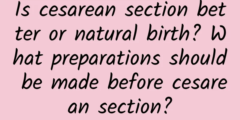 Is cesarean section better or natural birth? What preparations should be made before cesarean section?