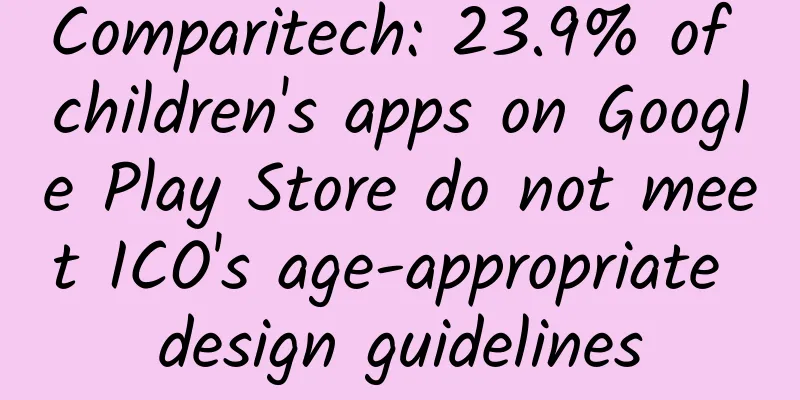 Comparitech: 23.9% of children's apps on Google Play Store do not meet ICO's age-appropriate design guidelines