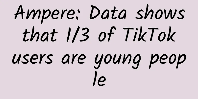 Ampere: Data shows that 1/3 of TikTok users are young people