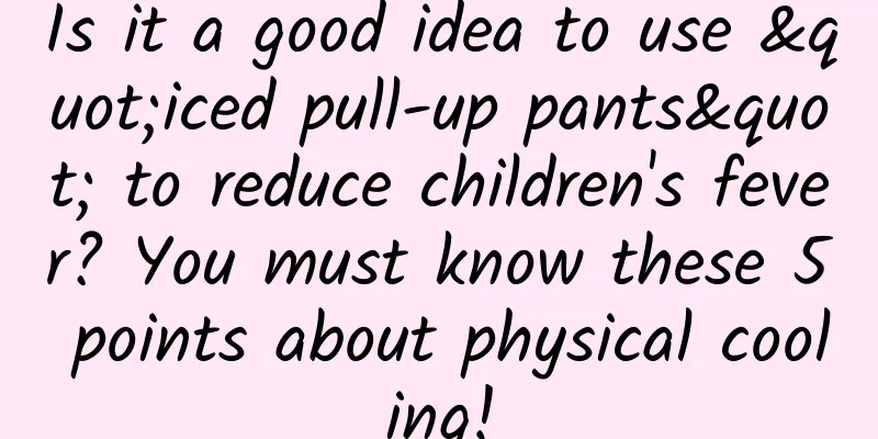 Is it a good idea to use "iced pull-up pants" to reduce children's fever? You must know these 5 points about physical cooling!