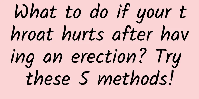 What to do if your throat hurts after having an erection? Try these 5 methods!