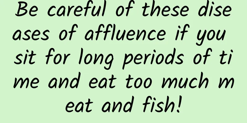 Be careful of these diseases of affluence if you sit for long periods of time and eat too much meat and fish!