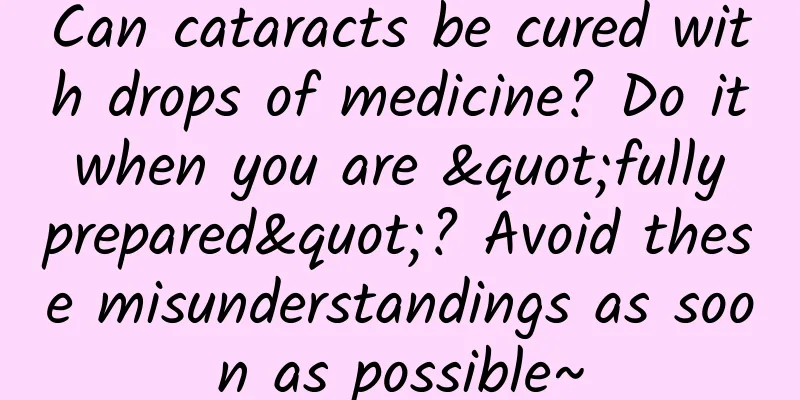 Can cataracts be cured with drops of medicine? Do it when you are "fully prepared"? Avoid these misunderstandings as soon as possible~