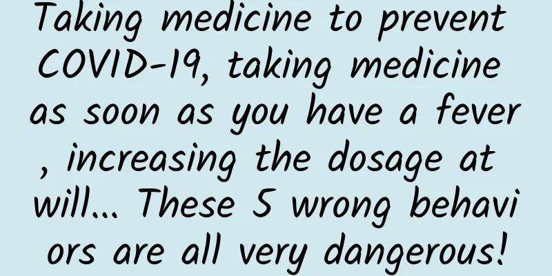 Taking medicine to prevent COVID-19, taking medicine as soon as you have a fever, increasing the dosage at will... These 5 wrong behaviors are all very dangerous!