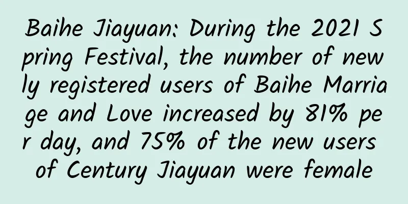 Baihe Jiayuan: During the 2021 Spring Festival, the number of newly registered users of Baihe Marriage and Love increased by 81% per day, and 75% of the new users of Century Jiayuan were female