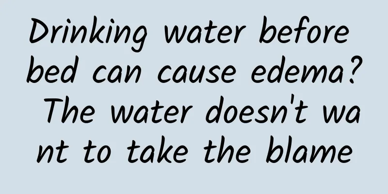 Drinking water before bed can cause edema? The water doesn't want to take the blame