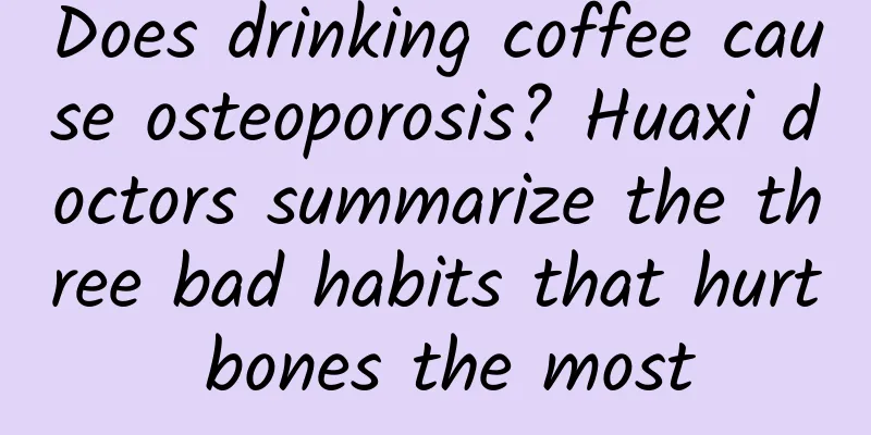 Does drinking coffee cause osteoporosis? Huaxi doctors summarize the three bad habits that hurt bones the most