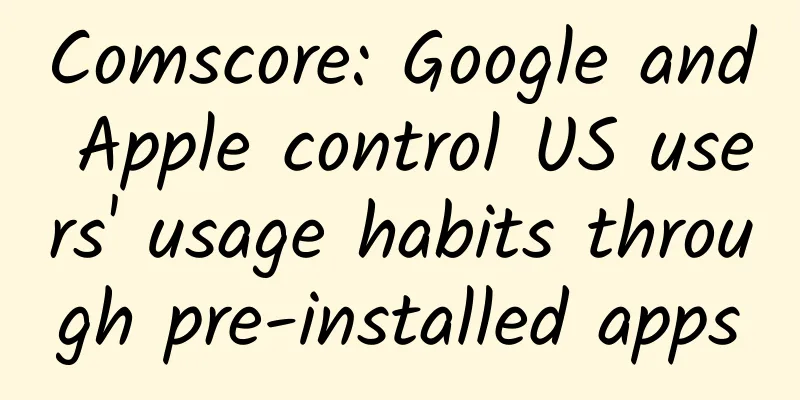 Comscore: Google and Apple control US users' usage habits through pre-installed apps