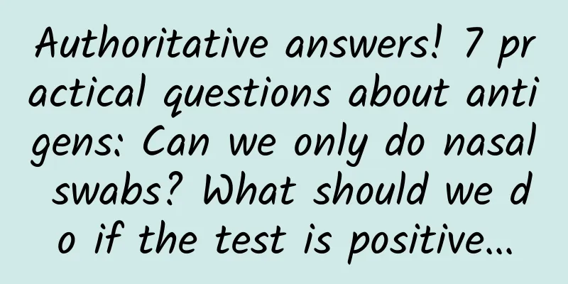 Authoritative answers! 7 practical questions about antigens: Can we only do nasal swabs? What should we do if the test is positive...