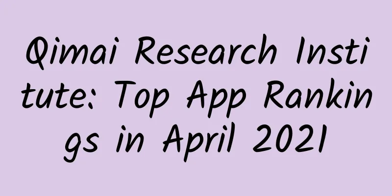 Qimai Research Institute: Top App Rankings in April 2021