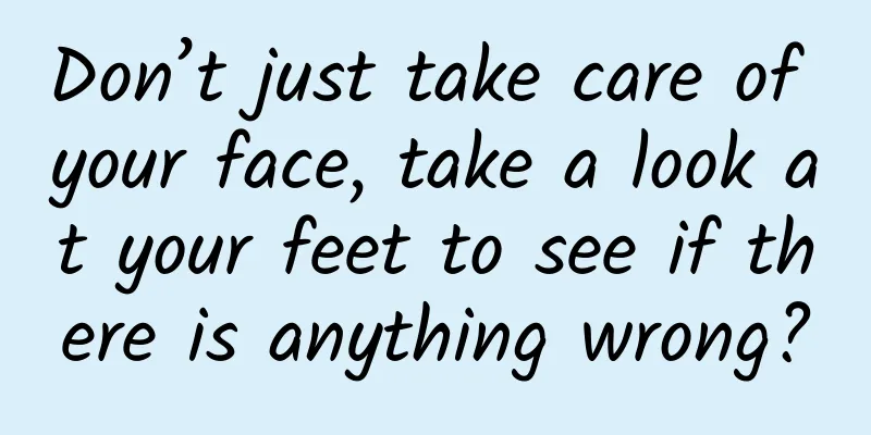 Don’t just take care of your face, take a look at your feet to see if there is anything wrong?