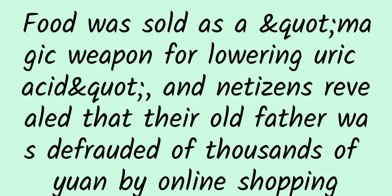 Food was sold as a "magic weapon for lowering uric acid", and netizens revealed that their old father was defrauded of thousands of yuan by online shopping