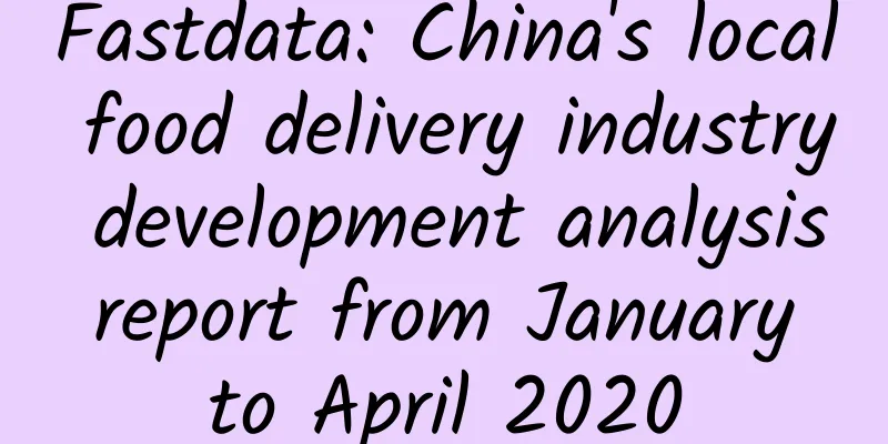 Fastdata: China's local food delivery industry development analysis report from January to April 2020