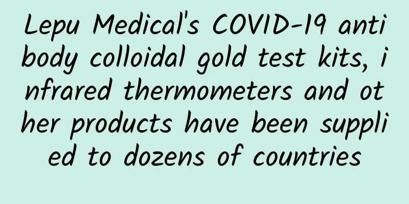Lepu Medical's COVID-19 antibody colloidal gold test kits, infrared thermometers and other products have been supplied to dozens of countries