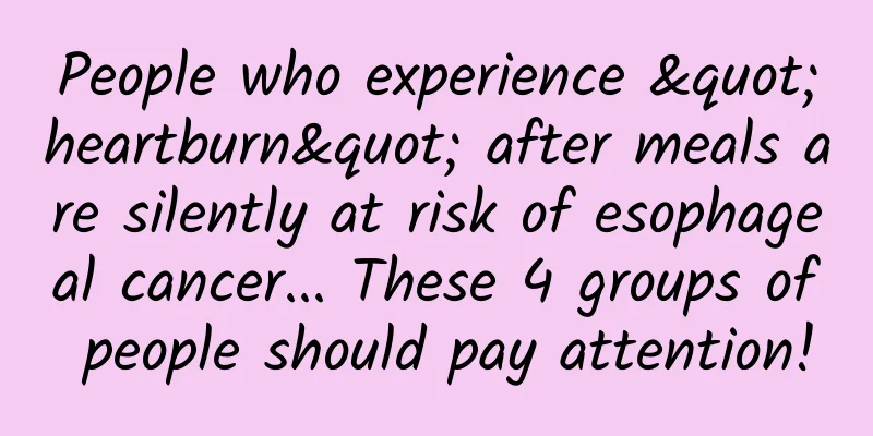 People who experience "heartburn" after meals are silently at risk of esophageal cancer... These 4 groups of people should pay attention!