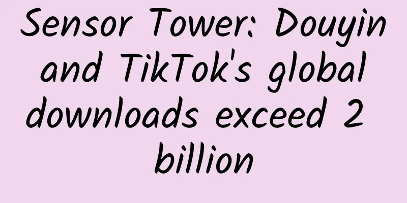 Sensor Tower: Douyin and TikTok's global downloads exceed 2 billion