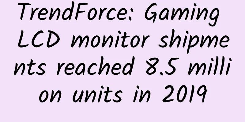 TrendForce: Gaming LCD monitor shipments reached 8.5 million units in 2019