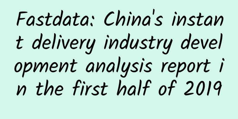 Fastdata: China's instant delivery industry development analysis report in the first half of 2019