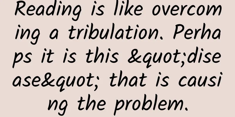 Reading is like overcoming a tribulation. Perhaps it is this "disease" that is causing the problem.