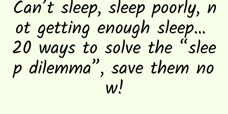 Can’t sleep, sleep poorly, not getting enough sleep… 20 ways to solve the “sleep dilemma”, save them now!