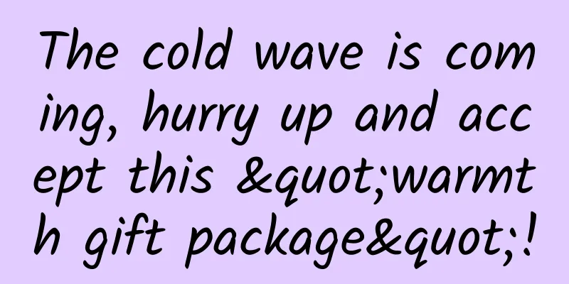 The cold wave is coming, hurry up and accept this "warmth gift package"!
