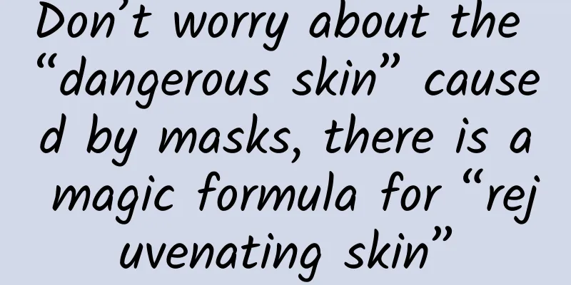 Don’t worry about the “dangerous skin” caused by masks, there is a magic formula for “rejuvenating skin”