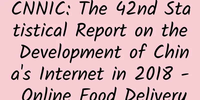 CNNIC: The 42nd Statistical Report on the Development of China's Internet in 2018 - Online Food Delivery