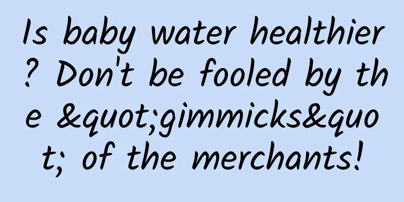 Is baby water healthier? Don't be fooled by the "gimmicks" of the merchants!