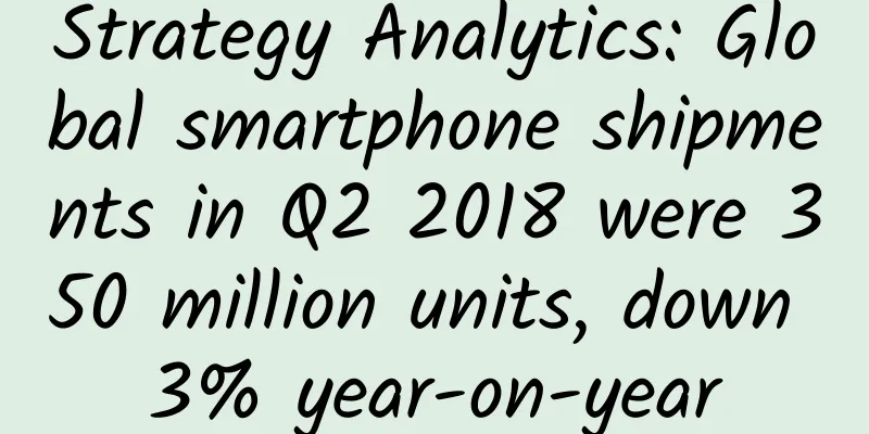Strategy Analytics: Global smartphone shipments in Q2 2018 were 350 million units, down 3% year-on-year