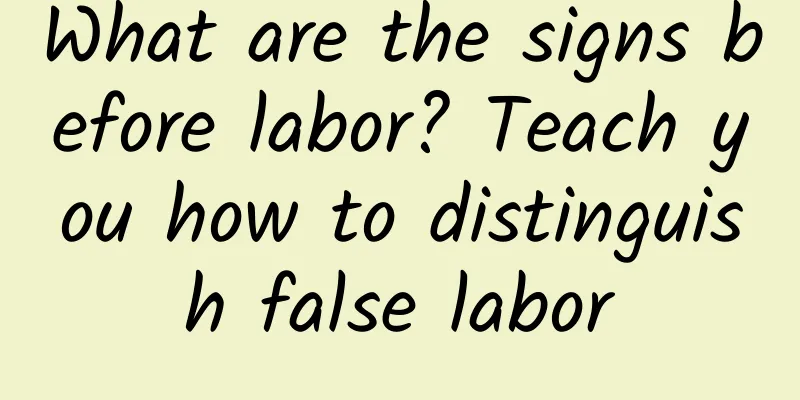 What are the signs before labor? Teach you how to distinguish false labor
