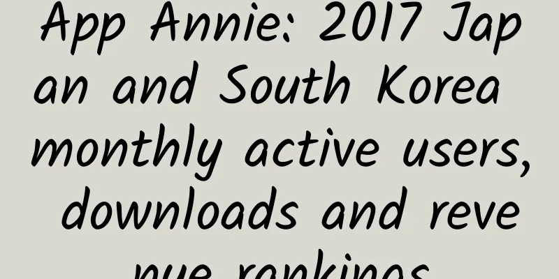 App Annie: 2017 Japan and South Korea monthly active users, downloads and revenue rankings