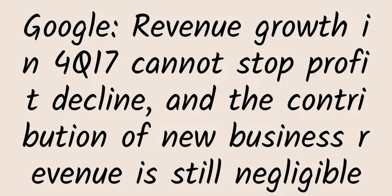 Google: Revenue growth in 4Q17 cannot stop profit decline, and the contribution of new business revenue is still negligible
