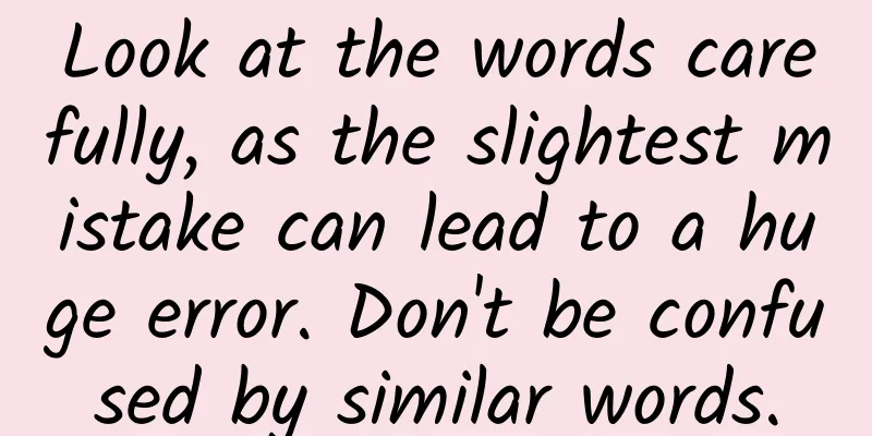 Look at the words carefully, as the slightest mistake can lead to a huge error. Don't be confused by similar words.