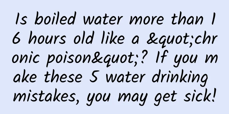 Is boiled water more than 16 hours old like a "chronic poison"? If you make these 5 water drinking mistakes, you may get sick!