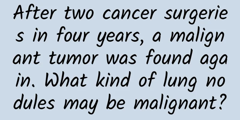 After two cancer surgeries in four years, a malignant tumor was found again. What kind of lung nodules may be malignant?